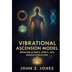 Jones, John Z. Vibrational Ascension Model: Bridging Science, Spirit, and Human Evolution Jones, John Z. Vibrational Ascension Model: Bridging Science, Spirit, and Human Evolution