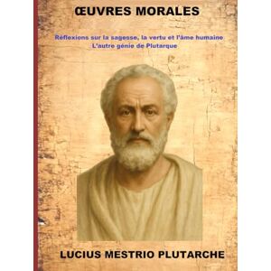 Plutarche, Lucius Mestrio Œuvres Morales: Réflexions sur la sagesse, la vertu et l’âme humaine L’autre génie de Plutarque Plutarche, Lucius Mestrio Œuvres Morales: Réflexions sur la sagesse, la vertu et l’âme humaine L’autre génie de Plutarque