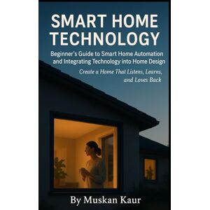 Kaur, Muskan Smart Home Technology: A Beginner’s Guide to Smart Home Automation and Integrating Technology into Home Design Kaur, Muskan Smart Home Technology: A Beginner’s Guide to Smart Home Automation and Integrating Technology into Home Design