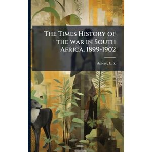 Amery, L S 1873-1955 The Times History of the war in South Africa, 1899-1902 Amery, L S 1873-1955 The Times History of the war in South Africa, 1899-1902
