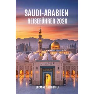Forrester, Suzanne T. SAUDI-ARABIEN REISEFÜHRER 2026: Eine Reise durch die Wunder des Königreichs im Nahen Osten Forrester, Suzanne T. SAUDI-ARABIEN REISEFÜHRER 2026: Eine Reise durch die Wunder des Königreichs im Nahen Osten