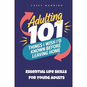 Manning, Casey Adulting 101: Things I Wish I'd Known Before Leaving Home: Essential Life Skills for Young Adults Manning, Casey Adulting 101: Things I Wish I'd Known Before Leaving Home: Essential Life Skills for Young Adults