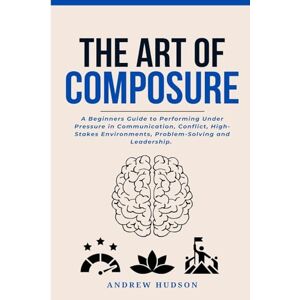 Hudson, Andrew The Art of Composure: A Beginners Guide to Performing Under Pressure in Communication, Conflict, High-Stakes Environments, Problem-Solving and Leadership. Hudson, Andrew The Art of Composure: A Beginners Guide to Performing Under Pressure in Communication, Conflict, High-Stakes Environments, Problem-Solving and Leadership.