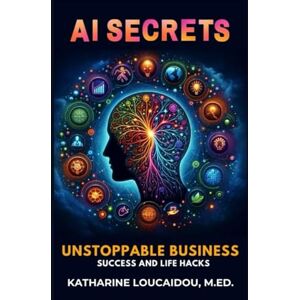 Loucaidou, Katharine AI SECRETS FOR UNSTOPPABLE BUSINESS SUCCESS & LIFE HACKS Loucaidou, Katharine AI SECRETS FOR UNSTOPPABLE BUSINESS SUCCESS & LIFE HACKS