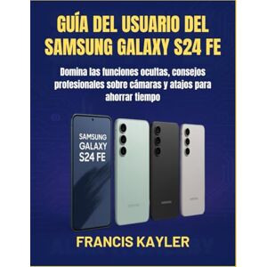 KAYLER, FRANCIS GUÍA DEL USUARIO DEL SAMSUNG GALAXY S24 FE: Domina las funciones ocultas, consejos profesionales sobre cámaras y atajos para ahorrar tiempo KAYLER, FRANCIS GUÍA DEL USUARIO DEL SAMSUNG GALAXY S24 FE: Domina las funciones ocultas, consejos profesionales sobre cámaras y atajos para ahorrar tiempo