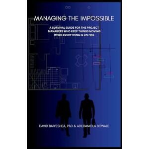 Baiyeshea, David Managing the Impossible: A Survival Guide for Project Managers Who Keep Things Moving When Everything's on Fire Baiyeshea, David Managing the Impossible: A Survival Guide for Project Managers Who Keep Things Moving When Everything's on Fire