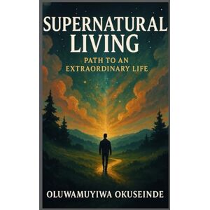 OKUSEINDE, OLUWAMUYIWA SUPERNATURAL LIVING: Path to an Extraordinary Life OKUSEINDE, OLUWAMUYIWA SUPERNATURAL LIVING: Path to an Extraordinary Life