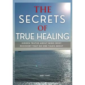 Hart, Abby THE SECRETS OF TRUE HEALING: Hidden Truths About Mind-Body Recovery That No One Talks About Hart, Abby THE SECRETS OF TRUE HEALING: Hidden Truths About Mind-Body Recovery That No One Talks About