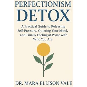 ELLISON VALE, DR. MARA Perfectionism Detox: A Practical Guide to Releasing Self-Pressure, Quieting Your Mind, and Finally Feeling at Peace with Who You Are ELLISON VALE, DR. MARA Perfectionism Detox: A Practical Guide to Releasing Self-Pressure, Quieting Your Mind, and Finally Feeling at Peace with Who You Are