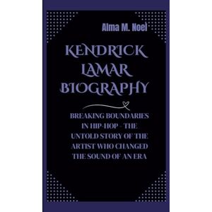 M. Noel, Alma KENDRICK LAMAR BIOGRAPHY: BREAKING BOUNDARIES IN HIP-HOP THE UNTOLD STORY OF THE ARTIST WHO CHANGED THE SOUND OF AN ERA (Legends of Stage and Sound) M. Noel, Alma KENDRICK LAMAR BIOGRAPHY: BREAKING BOUNDARIES IN HIP-HOP THE UNTOLD STORY OF THE ARTIST WHO CHANGED THE SOUND OF AN ERA (Legends of Stage and Sound)