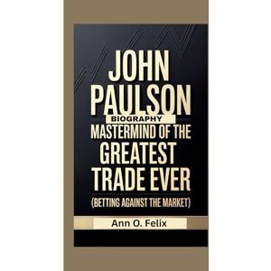 O. Felix, Ann JOHN PAULSON BIOGRAPHY: Mastermind of the Greatest Trade Ever (Betting Against The Market) O. Felix, Ann JOHN PAULSON BIOGRAPHY: Mastermind of the Greatest Trade Ever (Betting Against The Market)