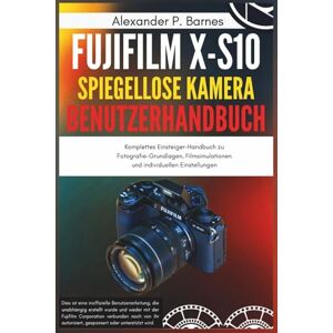 Barnes, Alexander P. Fujifilm X-S10 Spiegellose Kamera Benutzerhandbuch: Komplettes Einsteiger-Handbuch zu Fotografie-Grundlagen, Filmsimulationen und individuellen Einstellungen Barnes, Alexander P. Fujifilm X-S10 Spiegellose Kamera Benutzerhandbuch: Komplettes Einsteiger-Handbuch zu Fotografie-Grundlagen, Filmsimulationen und individuellen Einstellungen