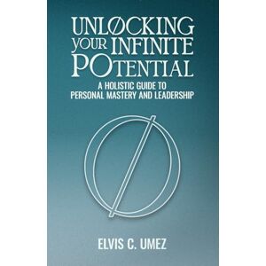Umez, Elvis C. Unlocking Your Infinite Potential: A Holistic Guide to Personal Mastery and Leadership Umez, Elvis C. Unlocking Your Infinite Potential: A Holistic Guide to Personal Mastery and Leadership