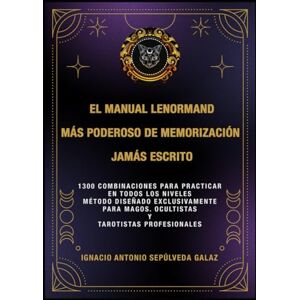 Sepúlveda Galaz, Ignacio Antonio “EL MANUAL LENORMAND DE MEMORIZACIÓN MÁS PODEROSO JAMÁS ESCRITO.”: 1300 COMBINACIONES PARA PRACTICAR EN TODOS LOS NIVELES. Método diseñado ... Magos. Ocultistas y Tarotistas Profesionales. Sepúlveda Galaz, Ignacio Antonio “EL MANUAL LENORMAND DE MEMORIZACIÓN MÁS PODEROSO JAMÁS ESCRITO.”: 1300 COMBINACIONES PARA PRACTICAR EN TODOS LOS NIVELES. Método diseñado ... Magos. Ocultistas y Tarotistas Profesionales.