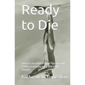 Ganeshan, Kathiravelu Ready to Die: How to Live with Urgent Passion and Endless Curiosity for a Life of No Regrets Ganeshan, Kathiravelu Ready to Die: How to Live with Urgent Passion and Endless Curiosity for a Life of No Regrets