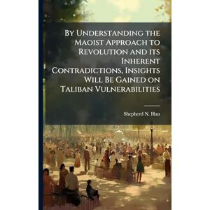 Han, Shepherd N By Understanding the Maoist Approach to Revolution and its Inherent Contradictions, Insights Will Be Gained on Taliban Vulnerabilities Han, Shepherd N By Understanding the Maoist Approach to Revolution and its Inherent Contradictions, Insights Will Be Gained on Taliban Vulnerabilities