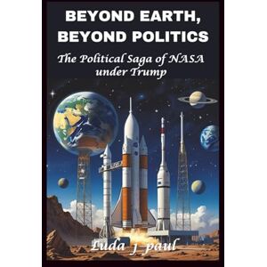Paul, Luda J Beyond Earth, Beyond Politics: The Political Saga of NASA under Trump Paul, Luda J Beyond Earth, Beyond Politics: The Political Saga of NASA under Trump