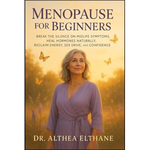 Elthane, Dr. Althea MENOPAUSE FOR BEGINNERS: Break the Silence on Midlife Symptoms, Heal Hormones Naturally, Reclaim Energy, Sex Drive, And Confidence Elthane, Dr. Althea MENOPAUSE FOR BEGINNERS: Break the Silence on Midlife Symptoms, Heal Hormones Naturally, Reclaim Energy, Sex Drive, And Confidence