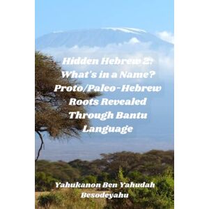 Besodeyahu, Yahukanon Ben Yahudah Hidden Hebrew 2: What’s in a Name? Proto/Paleo-Hebrew Roots Revealed Through Bantu Language Besodeyahu, Yahukanon Ben Yahudah Hidden Hebrew 2: What’s in a Name? Proto/Paleo-Hebrew Roots Revealed Through Bantu Language