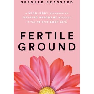 Brassard, Spenser Fertile Ground: A Mind-Body Approach to Getting Pregnant without It Taking over Your Life Brassard, Spenser Fertile Ground: A Mind-Body Approach to Getting Pregnant without It Taking over Your Life