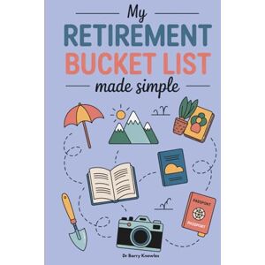 Knowles, Dr Barry My Retirement Bucket List Made Simple: Discover Joys and Pleasures You’ll Love, Live with Purpose & Passion, and Use This Guide to Build Lasting Memories in Your Golden Years Knowles, Dr Barry My Retirement Bucket List Made Simple: Discover Joys and Pleasures You’ll Love, Live with Purpose & Passion, and Use This Guide to Build Lasting Memories in Your Golden Years