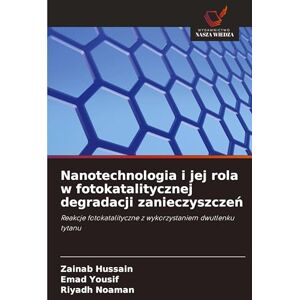 Hussain, Zainab Nanotechnologia i jej rola w fotokatalitycznej degradacji zanieczyszczeń: Reakcje fotokatalityczne z wykorzystaniem dwutlenku tytanu Hussain, Zainab Nanotechnologia i jej rola w fotokatalitycznej degradacji zanieczyszczeń: Reakcje fotokatalityczne z wykorzystaniem dwutlenku tytanu