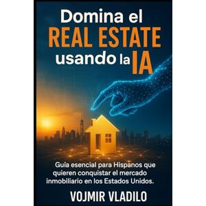 VLADILO, VOJMIR DOMINA EL REAL ESTATE USANDO LA IA: Guía esencial para Hispanos que quieren conquistar el mercado inmobiliario en los Estados Unidos. VLADILO, VOJMIR DOMINA EL REAL ESTATE USANDO LA IA: Guía esencial para Hispanos que quieren conquistar el mercado inmobiliario en los Estados Unidos.