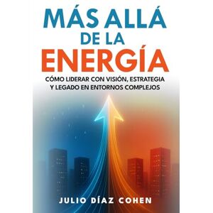 Diaz Cohen, Julio Más Allá de la Energía: Cómo Liderar con Visión, Estrategia y Legado en Entornos Complejos Diaz Cohen, Julio Más Allá de la Energía: Cómo Liderar con Visión, Estrategia y Legado en Entornos Complejos