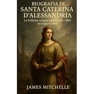 Mitchelle, James Biografia di Santa Caterina d'Alessandria: La brillante vergine martire che sfidò un regno e vinse Mitchelle, James Biografia di Santa Caterina d'Alessandria: La brillante vergine martire che sfidò un regno e vinse