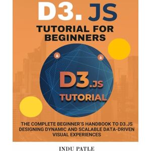 PATLE, INDU D3.js Tutorial For Beginners: The Complete Beginner’s Handbook to D3.js Designing Dynamic and Scalable Data-Driven Visual Experiences PATLE, INDU D3.js Tutorial For Beginners: The Complete Beginner’s Handbook to D3.js Designing Dynamic and Scalable Data-Driven Visual Experiences