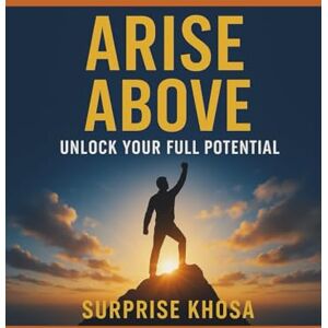 khosa, surp surprise ARISE ABOVE UNLOCK: YOUR FULL POTENTIAL: A Step-by-Step Blueprint to Achieving Purpose, Passion, and Peak Performance (Peak Potential Mastery Series) khosa, surp surprise ARISE ABOVE UNLOCK: YOUR FULL POTENTIAL: A Step-by-Step Blueprint to Achieving Purpose, Passion, and Peak Performance (Peak Potential Mastery Series)