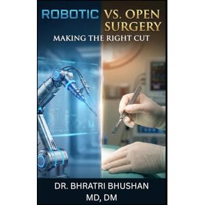 Bhushan, Dr. Bhratri Robotic vs. Open Surgery: Making the Right Cut: An Honest Patient’s Guide to Technology, Safety, and Choosing the Best Approach for You Bhushan, Dr. Bhratri Robotic vs. Open Surgery: Making the Right Cut: An Honest Patient’s Guide to Technology, Safety, and Choosing the Best Approach for You