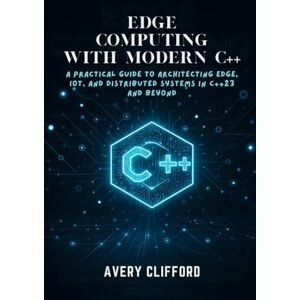 Avery EDGE COMPUTING WITH MODERN C++: A Practical Guide to Architecting Edge, IoT, and Distributed Systems in C++23 and Beyond Avery EDGE COMPUTING WITH MODERN C++: A Practical Guide to Architecting Edge, IoT, and Distributed Systems in C++23 and Beyond