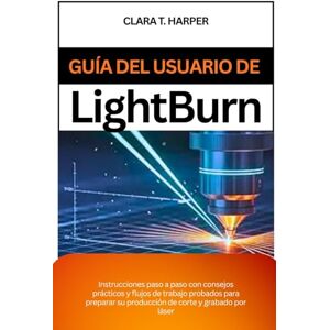 Harper, Clara T. Guía del usuario de Lightburn: Instrucciones paso a paso con consejos prácticos y flujos de trabajo probados para preparar su producción de corte y grabado por láser Harper, Clara T. Guía del usuario de Lightburn: Instrucciones paso a paso con consejos prácticos y flujos de trabajo probados para preparar su producción de corte y grabado por láser
