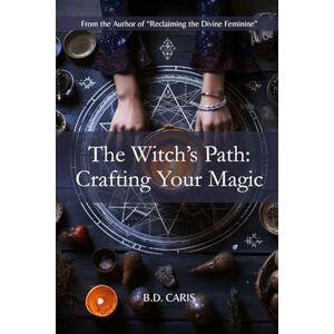 Caris, B.D. The Witch's Path: Crafting Your Magic: From Foundations to Magical Mastery Caris, B.D. The Witch's Path: Crafting Your Magic: From Foundations to Magical Mastery