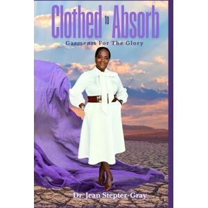 Stepter-Gray, Dr. Jean Clothed to Absorb:: Garments for the Glory, Strength for the Storm Stepter-Gray, Dr. Jean Clothed to Absorb:: Garments for the Glory, Strength for the Storm