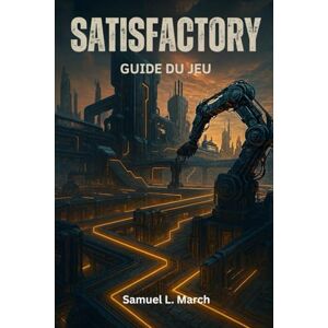 March, Samuel L. GUIDE DE JEU SATISFACTORY: Le guide complet pour maîtriser l'automatisation, l'exploration et l'ingénierie des méga-usines March, Samuel L. GUIDE DE JEU SATISFACTORY: Le guide complet pour maîtriser l'automatisation, l'exploration et l'ingénierie des méga-usines