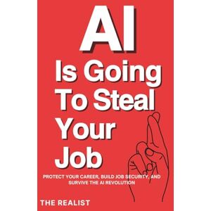 Realist, The AI Is Going to Steal Your Job: Protect Your Career, Build Job Security, and Survive the AI Revolution Realist, The AI Is Going to Steal Your Job: Protect Your Career, Build Job Security, and Survive the AI Revolution