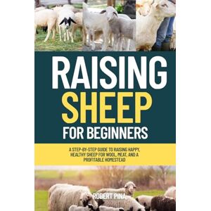 Pina, Robert Raising Sheep For Beginners: A Step-by-Step Guide to Raising Happy, Healthy Sheep for Wool, Meat, and a Profitable Homestead (The Backyard Livestock Beginner Series) Pina, Robert Raising Sheep For Beginners: A Step-by-Step Guide to Raising Happy, Healthy Sheep for Wool, Meat, and a Profitable Homestead (The Backyard Livestock Beginner Series)