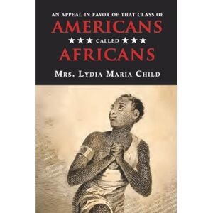 Child, Lydia Maria An Appeal in Favor of That Class of Americans Called Africans Child, Lydia Maria An Appeal in Favor of That Class of Americans Called Africans
