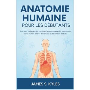 S. Kyles, James ANATOMIE HUMAINE POUR LES DÉBUTANTS: Apprenez facilement les systèmes, les structures et les fonctions du corps humain à l'aide d'exercices et de conseils d'étude S. Kyles, James ANATOMIE HUMAINE POUR LES DÉBUTANTS: Apprenez facilement les systèmes, les structures et les fonctions du corps humain à l'aide d'exercices et de conseils d'étude