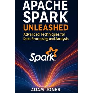 Jones, Adam Apache Spark Unleashed: Advanced Techniques for Data Processing and Analysis Jones, Adam Apache Spark Unleashed: Advanced Techniques for Data Processing and Analysis