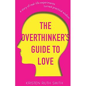 Smith, Kristen Ruth The Overthinker's Guide to Love: A Story of Real-Life Experiments Turned Practical Wisdom Smith, Kristen Ruth The Overthinker's Guide to Love: A Story of Real-Life Experiments Turned Practical Wisdom