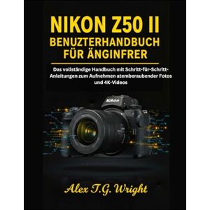 T.G. Wright, Alex NIKON Z50 II BENUTZERHANDBUCH FÜR ANFÄNGER: Das vollständige Handbuch mit Schritt-für-Schritt-Anleitungen zum Aufnehmen atemberaubender Fotos und 4K-Videos T.G. Wright, Alex NIKON Z50 II BENUTZERHANDBUCH FÜR ANFÄNGER: Das vollständige Handbuch mit Schritt-für-Schritt-Anleitungen zum Aufnehmen atemberaubender Fotos und 4K-Videos