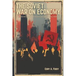Foisy, Cory A. The Soviet War on Economy: The Secret History of Stalin's Anti-Economy (1928-42) Foisy, Cory A. The Soviet War on Economy: The Secret History of Stalin's Anti-Economy (1928-42)