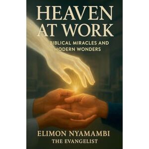 Nyamambi, Elimon Heaven at Work: Biblical Miracles and Modern Wonders By Nyamambi, Elimon Heaven at Work: Biblical Miracles and Modern Wonders By