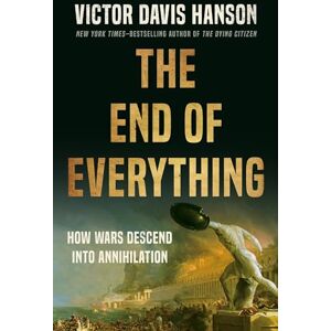 Hanson, Victor D The End of Everything: How Wars Descend into Annihilation Hanson, Victor D The End of Everything: How Wars Descend into Annihilation