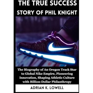 K. Lowell, Adrian The True Success Story of Phil Knight: The Biography of An Oregon Track Star to Global Nike Empire, Pioneering Innovation, Shaping Athletic Culture ... Changers: Biographies of Remarkable Icons") K. Lowell, Adrian The True Success Story of Phil Knight: The Biography of An Oregon Track Star to Global Nike Empire, Pioneering Innovation, Shaping Athletic Culture ... Changers: Biographies of Remarkable Icons")