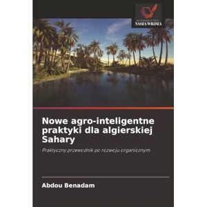 Benadam, Abdou Nowe agro-inteligentne praktyki dla algierskiej Sahary: Praktyczny przewodnik po rozwoju organicznym Benadam, Abdou Nowe agro-inteligentne praktyki dla algierskiej Sahary: Praktyczny przewodnik po rozwoju organicznym