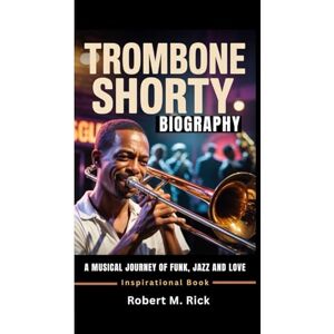 M. Rick, Robert TROMBONE SHORTY BIOGRAPHY: A Musical Journey Of Funk, Jazz And Love (Inspirational Book) M. Rick, Robert TROMBONE SHORTY BIOGRAPHY: A Musical Journey Of Funk, Jazz And Love (Inspirational Book)